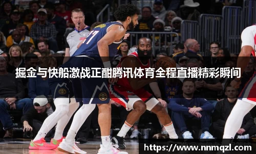 掘金与快船激战正酣腾讯体育全程直播精彩瞬间