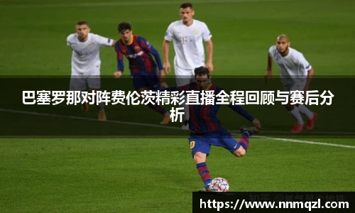 巴塞罗那对阵费伦茨精彩直播全程回顾与赛后分析
