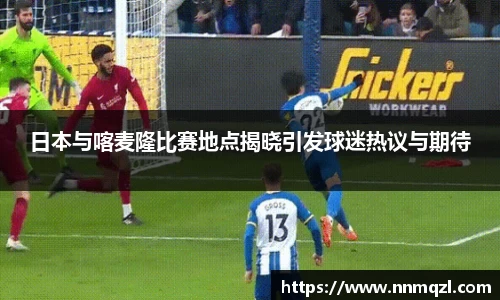 日本与喀麦隆比赛地点揭晓引发球迷热议与期待