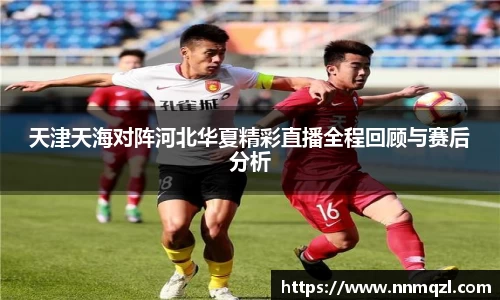 天津天海对阵河北华夏精彩直播全程回顾与赛后分析