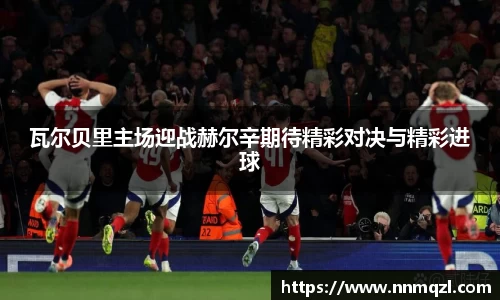 瓦尔贝里主场迎战赫尔辛期待精彩对决与精彩进球