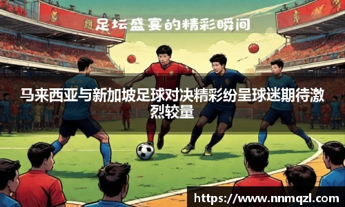 马来西亚与新加坡足球对决精彩纷呈球迷期待激烈较量