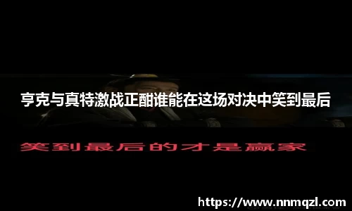亨克与真特激战正酣谁能在这场对决中笑到最后