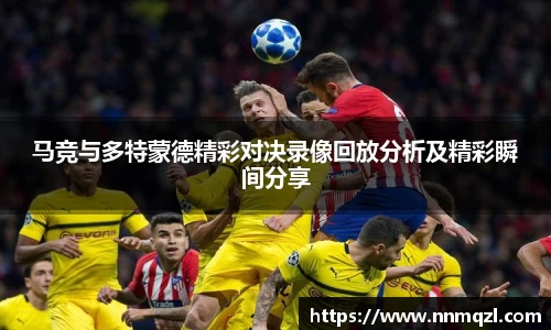 马竞与多特蒙德精彩对决录像回放分析及精彩瞬间分享
