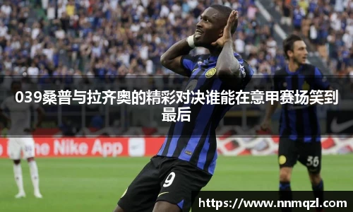 039桑普与拉齐奥的精彩对决谁能在意甲赛场笑到最后