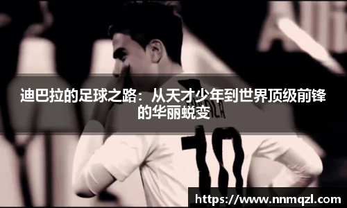 迪巴拉的足球之路：从天才少年到世界顶级前锋的华丽蜕变