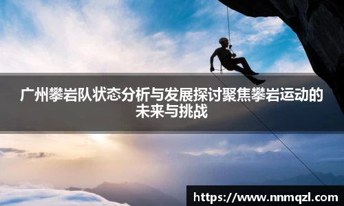 广州攀岩队状态分析与发展探讨聚焦攀岩运动的未来与挑战